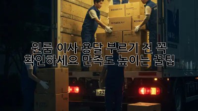 원룸 이사, 용달 부르기 전 꼭 확인하세요! 만족도 높이는 꿀팁
