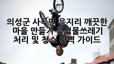 의성군 사곡면 음지리, 깨끗한 마을 만들기: 음식물쓰레기 처리 및 청소 완벽 가이드