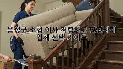 음성군 소형 이사, 저렴하고 안전하게! 업체 선택 가이드