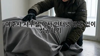 여주시 사무실 이사, 인터넷 끊김 없이 성공하기!